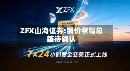 ZFX山海证券:铜价窄幅总结等待确认-第2张图片
