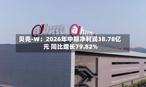 贝壳-W：2026年中期净利润38.78亿元 同比增长79.82%-第1张图片