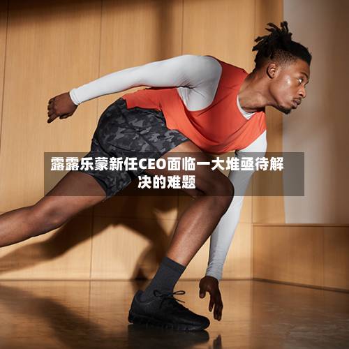 露露乐蒙新任CEO面临一大堆亟待解决的难题-第2张图片