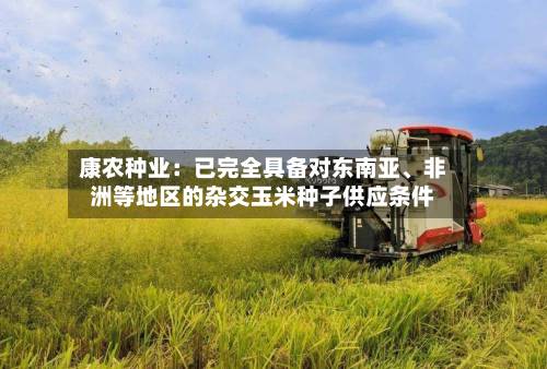 康农种业：已完全具备对东南亚、非洲等地区的杂交玉米种子供应条件
