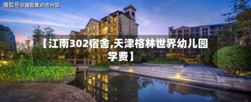 【江南302宿舍,天津格林世界幼儿园学费】-第2张图片