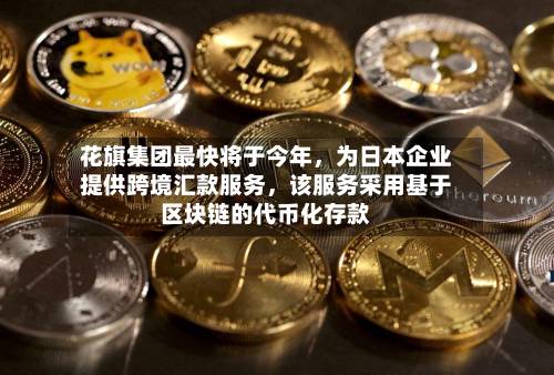 花旗集团最快将于今年	，为日本企业提供跨境汇款服务，该服务采用基于区块链的代币化存款-第3张图片