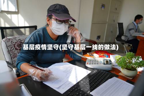 基层疫情坚守(坚守基层一线的做法)-第1张图片