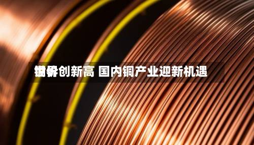 世界铜价创新高 国内铜产业迎新机遇-第1张图片
