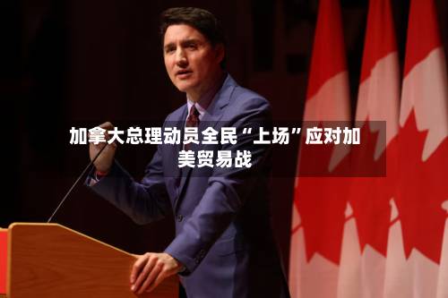 加拿大总理动员全民“上场”应对加美贸易战-第1张图片