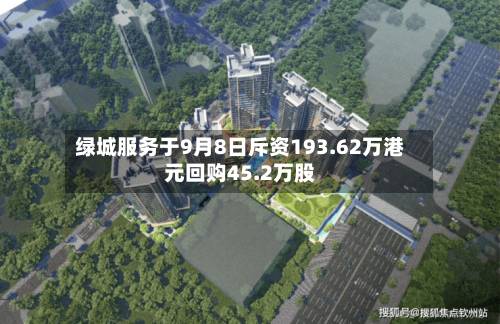 绿城服务于9月8日斥资193.62万港元回购45.2万股-第1张图片