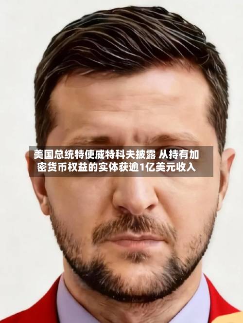 美国总统特使威特科夫披露 从持有加密货币权益的实体获逾1亿美元收入