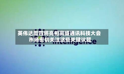 英伟达周四将亮相高盛通讯科技大会 市场密切关注这些关键议题