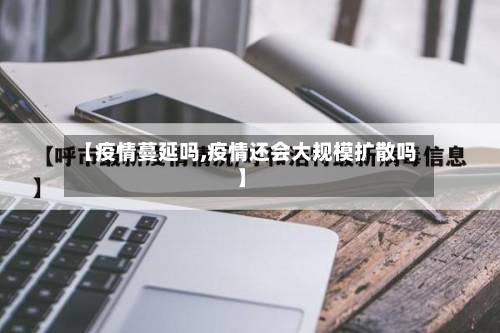 【疫情蔓延吗,疫情还会大规模扩散吗】