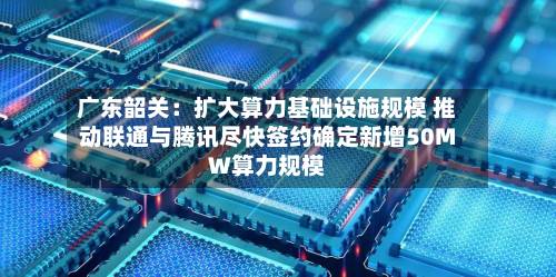 广东韶关：扩大算力基础设施规模 推动联通与腾讯尽快签约确定新增50MW算力规模-第2张图片
