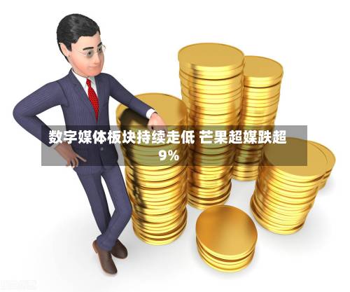 数字媒体板块持续走低 芒果超媒跌超9%-第2张图片