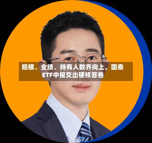 规模、业绩	、持有人数齐向上，国泰ETF中报交出硬核答卷-第3张图片