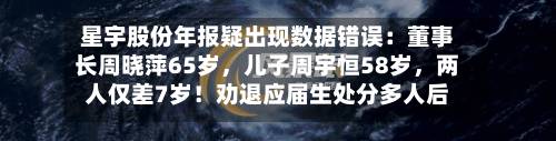 星宇股份年报疑出现数据错误：董事长周晓萍65岁，儿子周宇恒58岁	，两人仅差7岁！劝退应届生处分多人后续-第2张图片
