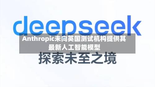 Anthropic未向英国测试机构提供其最新人工智能模型-第2张图片