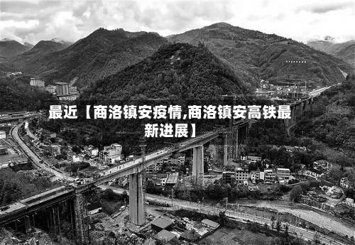 最近【商洛镇安疫情,商洛镇安高铁最新进展】-第2张图片