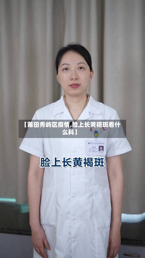 【莆田秀屿区疫情,脸上长黄褐斑看什么科】