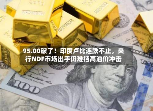 95.00破了！印度卢比连跌不止	，央行NDF市场出手仍难挡高油价冲击-第3张图片