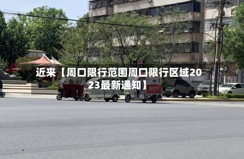 近来【周口限行范围周口限行区域2023最新通知】