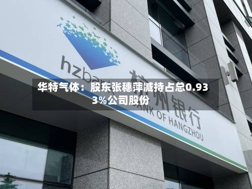 华特气体：股东张穗萍减持占总0.933%公司股份-第2张图片