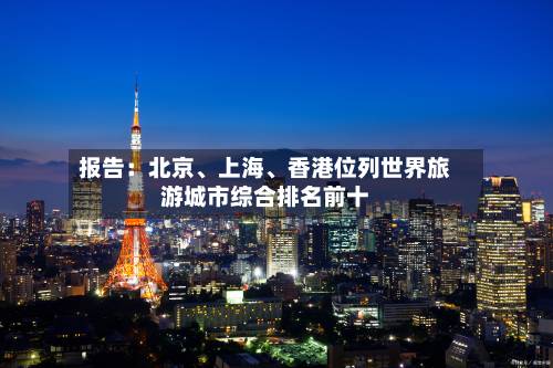 报告：北京、上海、香港位列世界旅游城市综合排名前十-第2张图片