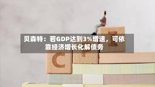 贝森特：若GDP达到3%增速	，可依靠经济增长化解债务-第2张图片