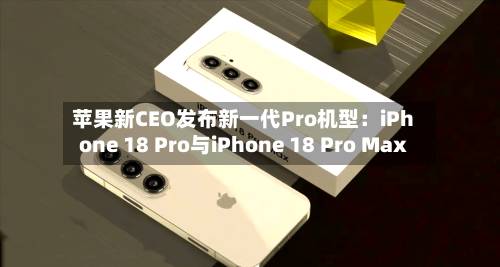 苹果新CEO发布新一代Pro机型：iPhone 18 Pro与iPhone 18 Pro Max