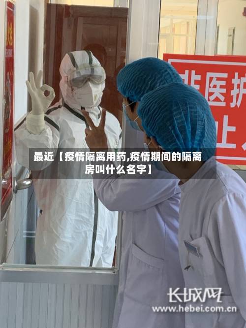 最近【疫情隔离用药,疫情期间的隔离房叫什么名字】