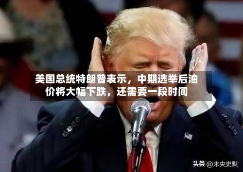 美国总统特朗普表示	，中期选举后油价将大幅下跌，还需要一段时间-第2张图片