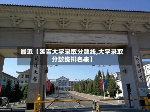最近【延吉大学录取分数线,大学录取分数线排名表】-第2张图片