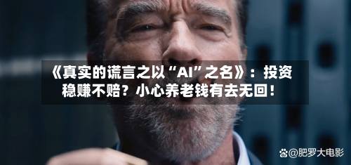 《真实的谎言之以“AI”之名》：投资稳赚不赔？小心养老钱有去无回！-第2张图片