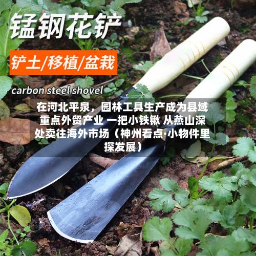 在河北平泉	，园林工具生产成为县域重点外贸产业 一把小铁锹 从燕山深处卖往海外市场（神州看点·小物件里探发展）-第2张图片