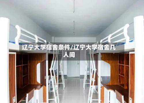 辽宁大学宿舍条件/辽宁大学宿舍几人间