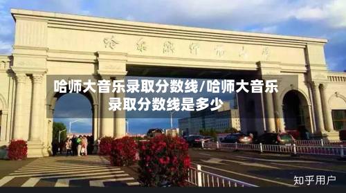 哈师大音乐录取分数线/哈师大音乐录取分数线是多少