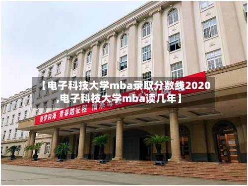 【电子科技大学mba录取分数线2020,电子科技大学mba读几年】-第3张图片