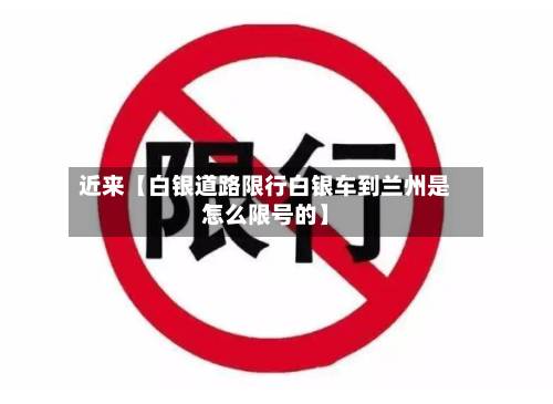 近来【白银道路限行白银车到兰州是怎么限号的】