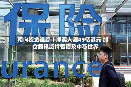 南向资金追踪｜净买入超45亿港元 加仓腾讯减持智谱及中芯世界-第3张图片