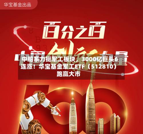 中船系力挺军工板块，3000亿巨头6连涨！华宝基金军工ETF（512810）跑赢大市-第2张图片