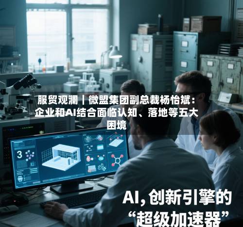 服贸观澜｜微盟集团副总裁杨怡斌：企业和AI结合面临认知、落地等五大困境-第2张图片