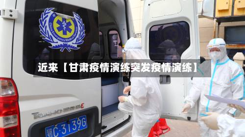 近来【甘肃疫情演练突发疫情演练】-第2张图片