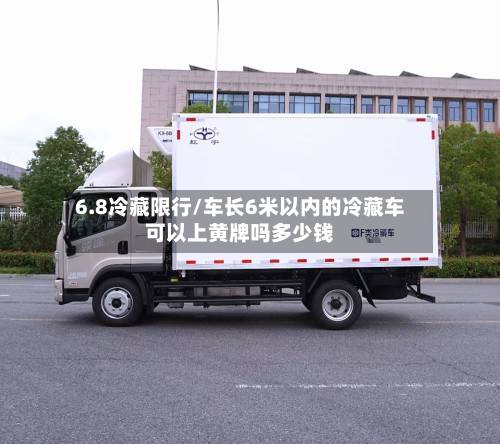 6.8冷藏限行/车长6米以内的冷藏车可以上黄牌吗多少钱-第2张图片