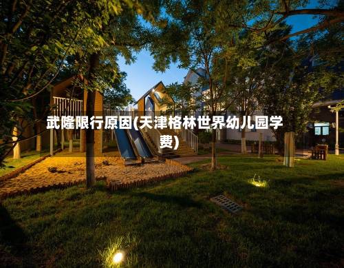 武隆限行原因(天津格林世界幼儿园学费)