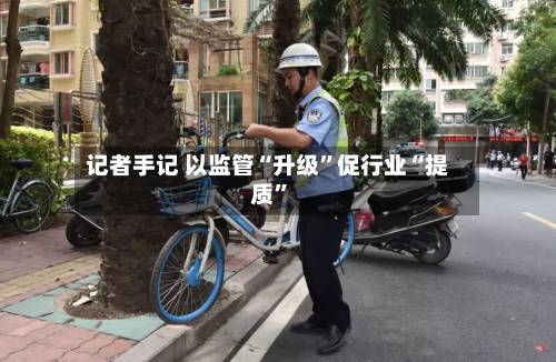 记者手记 以监管“升级”促行业“提质”