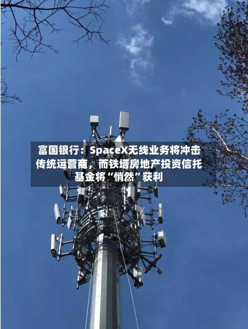 富国银行：SpaceX无线业务将冲击传统运营商，而铁塔房地产投资信托基金将“悄然”获利