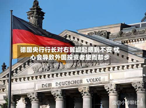 德国央行行长对右翼崛起感到不安 忧心会导致外国投资者望而却步