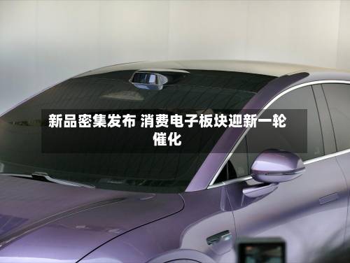 新品密集发布 消费电子板块迎新一轮催化