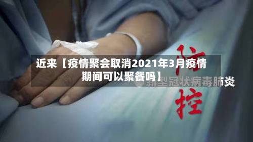 近来【疫情聚会取消2021年3月疫情期间可以聚餐吗】-第2张图片