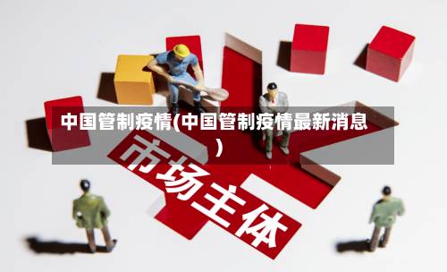 中国管制疫情(中国管制疫情最新消息)-第2张图片