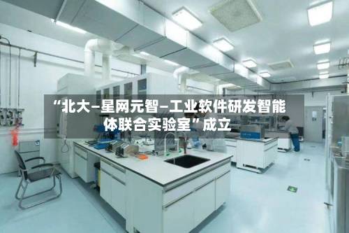 “北大—星网元智—工业软件研发智能体联合实验室”成立