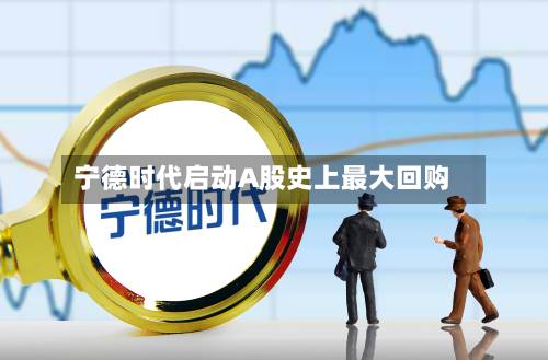 宁德时代启动A股史上最大回购