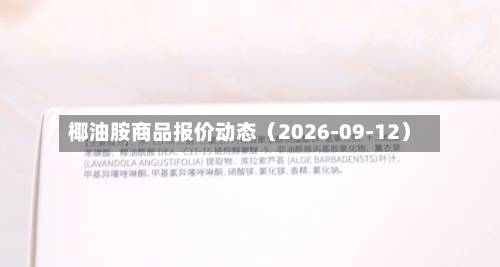 椰油胺商品报价动态（2026-09-12）-第3张图片